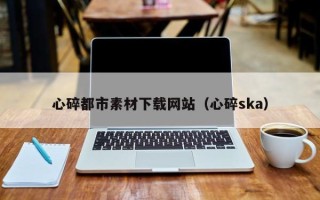 黄南心碎都市素材下载网站（心碎ska）